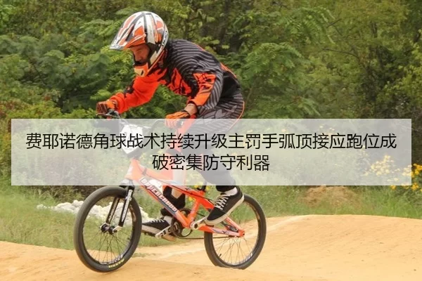 费耶诺德角球战术持续升级主罚手弧顶接应跑位成破密集防守利器